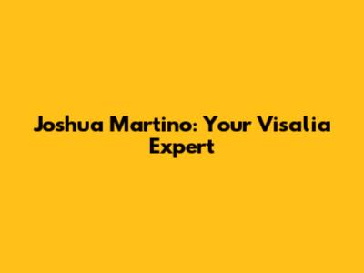 Joshua Martino: Your Visalia Expert