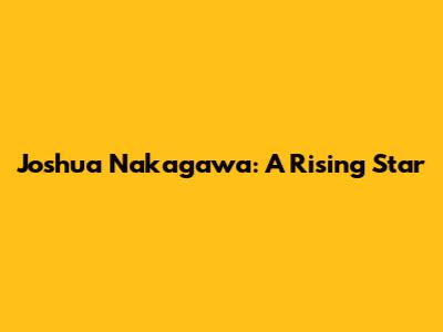 Joshua Nakagawa: A Rising Star