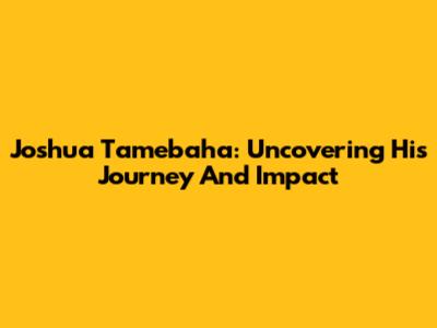 Joshua Tamebaha: Uncovering His Journey And Impact