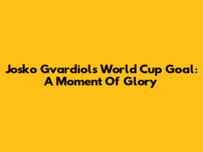 Josko Gvardiol's World Cup Goal: A Moment Of Glory