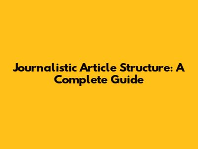 Journalistic Article Structure: A Complete Guide