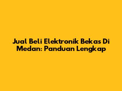 Jual Beli Elektronik Bekas Di Medan: Panduan Lengkap