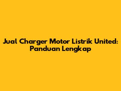 Jual Charger Motor Listrik United: Panduan Lengkap