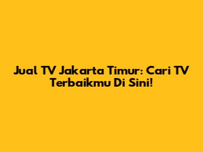 Jual TV Jakarta Timur: Cari TV Terbaikmu Di Sini!