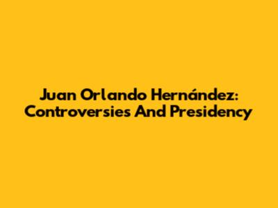 Juan Orlando Hernández: Controversies And Presidency