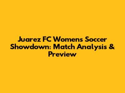 Juarez FC Women's Soccer Showdown: Match Analysis & Preview