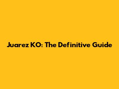 Juarez KO: The Definitive Guide