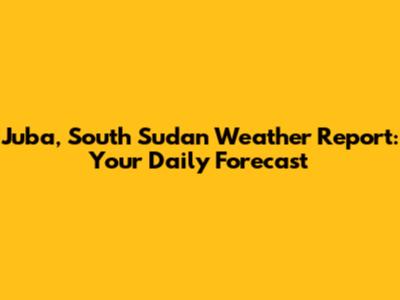 Juba, South Sudan Weather Report: Your Daily Forecast