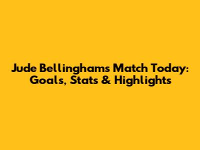 Jude Bellingham's Match Today: Goals, Stats & Highlights
