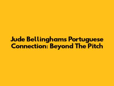 Jude Bellingham's Portuguese Connection: Beyond The Pitch