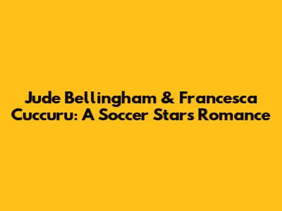 Jude Bellingham & Francesca Cuccuru: A Soccer Star's Romance