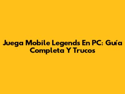 Juega Mobile Legends En PC: Guía Completa Y Trucos