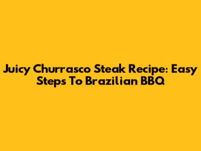 Juicy Churrasco Steak Recipe: Easy Steps To Brazilian BBQ