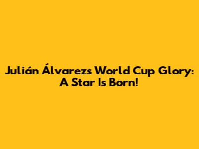 Julián Álvarez's World Cup Glory: A Star Is Born!