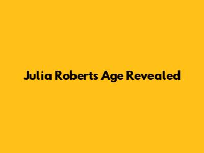 Julia Roberts' Age Revealed
