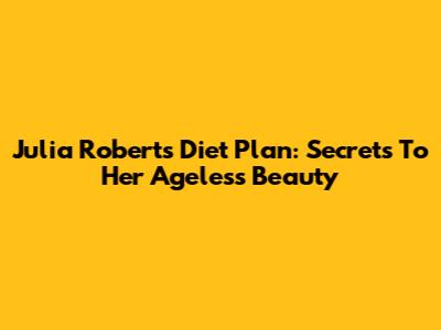 Julia Roberts' Diet Plan: Secrets To Her Ageless Beauty