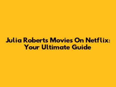Julia Roberts Movies On Netflix: Your Ultimate Guide