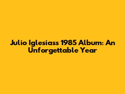 Julio Iglesias's 1985 Album: An Unforgettable Year