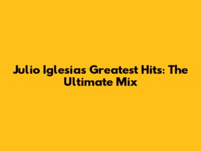 Julio Iglesias Greatest Hits: The Ultimate Mix