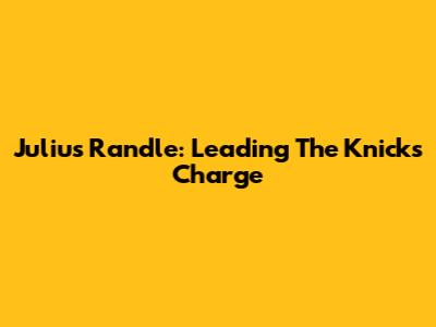 Julius Randle: Leading The Knicks Charge