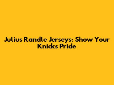 Julius Randle Jerseys: Show Your Knicks Pride