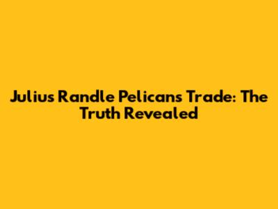 Julius Randle Pelicans Trade: The Truth Revealed