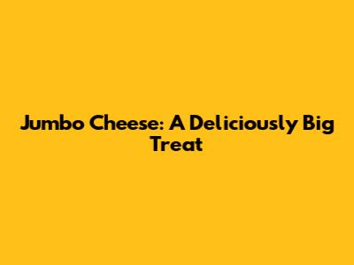 Jumbo Cheese: A Deliciously Big Treat