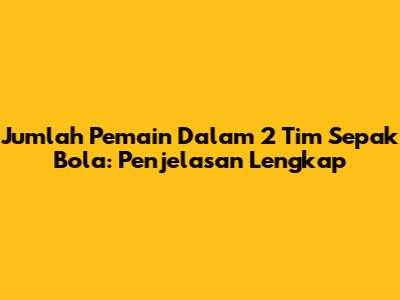Jumlah Pemain Dalam 2 Tim Sepak Bola: Penjelasan Lengkap