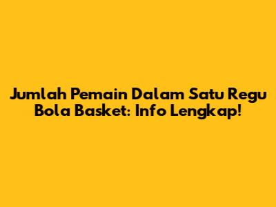 Jumlah Pemain Dalam Satu Regu Bola Basket: Info Lengkap!