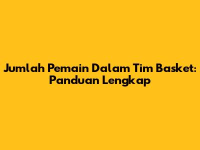 Jumlah Pemain Dalam Tim Basket: Panduan Lengkap