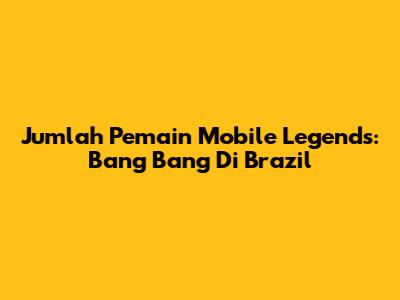 Jumlah Pemain Mobile Legends: Bang Bang Di Brazil