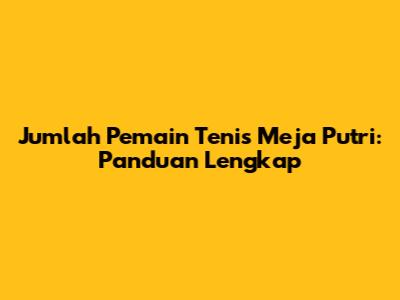 Jumlah Pemain Tenis Meja Putri: Panduan Lengkap