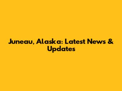 Juneau, Alaska: Latest News & Updates
