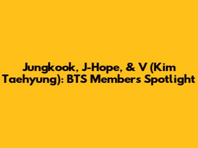 Jungkook, J-Hope, & V (Kim Taehyung): BTS Members' Spotlight