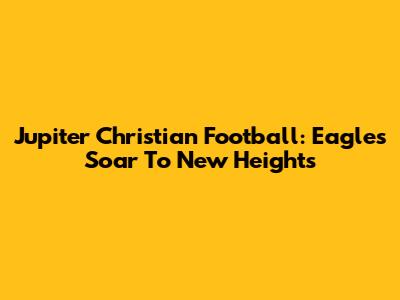 Jupiter Christian Football: Eagles Soar To New Heights