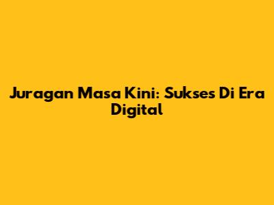 Juragan Masa Kini: Sukses Di Era Digital