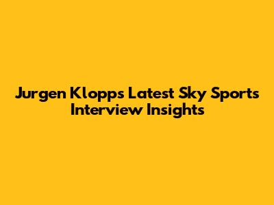 Jurgen Klopp's Latest Sky Sports Interview Insights