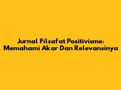 Jurnal Filsafat Positivisme: Memahami Akar Dan Relevansinya