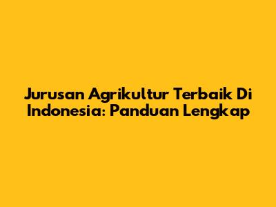 Jurusan Agrikultur Terbaik Di Indonesia: Panduan Lengkap