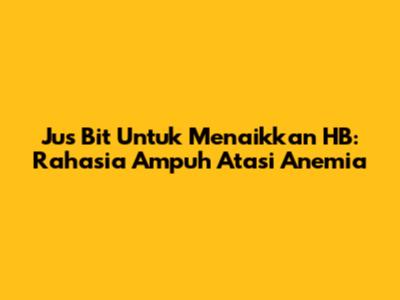 Jus Bit Untuk Menaikkan HB: Rahasia Ampuh Atasi Anemia