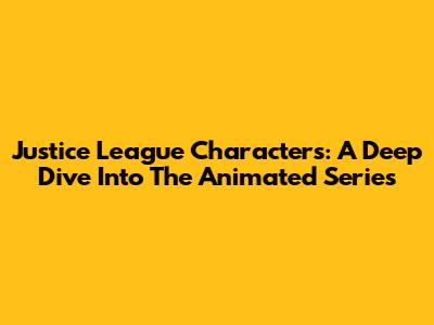 Justice League Characters: A Deep Dive Into The Animated Series