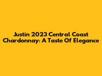 Justin 2023 Central Coast Chardonnay: A Taste Of Elegance