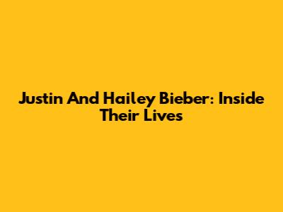 Justin And Hailey Bieber: Inside Their Lives