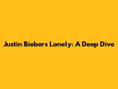 Justin Bieber's "Lonely": A Deep Dive