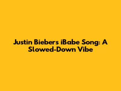 Justin Bieber's 'iBabe' Song: A Slowed-Down Vibe