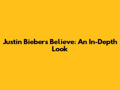 Justin Bieber's Believe: An In-Depth Look