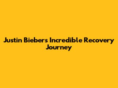 Justin Bieber's Incredible Recovery Journey