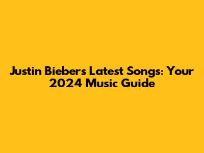 Justin Bieber's Latest Songs: Your 2024 Music Guide