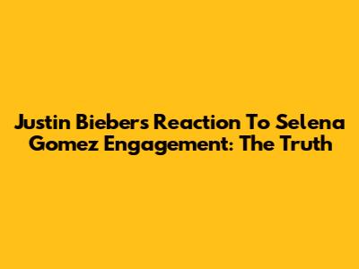 Justin Bieber's Reaction To Selena Gomez Engagement: The Truth