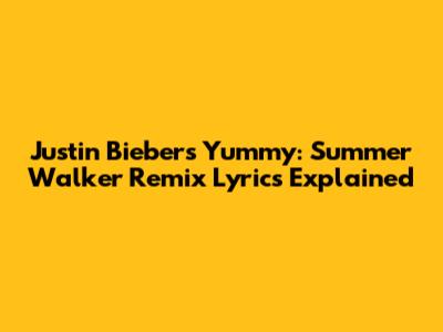 Justin Bieber's Yummy: Summer Walker Remix Lyrics Explained